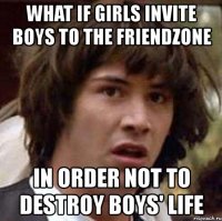 what if girls invite boys to the friendzone in order not to destroy boys' life