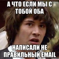 а что если мы с тобой оба написали не правильный email