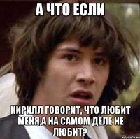 а что если кирилл говорит, что любит меня,а на самом деле не любит?