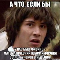 а что, если бы у нас был физико - математический класс и физики было 6 уроков в неделю?