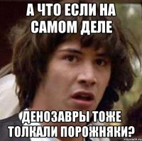 а что если на самом деле денозавры тоже толкали порожняки?