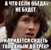 а что если обеда не будет и придется сидеть голодным до трёх?