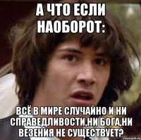 а что если наоборот: всё в мире случайно и ни справедливости,ни бога,ни везения не существует?