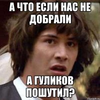 а что если нас не добрали а гуликов пошутил?