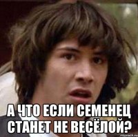  а что если семенец станет не весёлой?