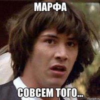 марфа совсем того...