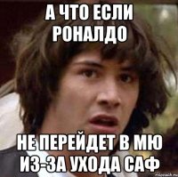 а что если роналдо не перейдет в мю из-за ухода саф