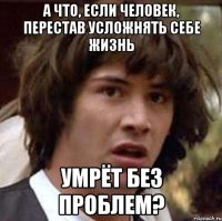 а что, если человек, перестав усложнять себе жизнь умрёт без проблем?