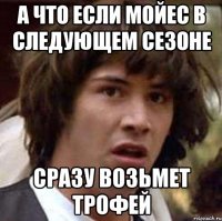 а что если мойес в следующем сезоне сразу возьмет трофей