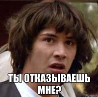  ты отказываешь мне?