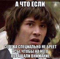 а что если сережа специально не бреет усы, чтобы на него обращали внимание