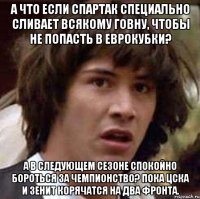 а что если спартак специально сливает всякому говну, чтобы не попасть в еврокубки? а в следующем сезоне спокойно бороться за чемпионство? пока цска и зенит корячатся на два фронта.