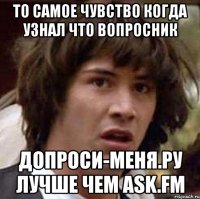 то самое чувство когда узнал что вопросник допроси-меня.ру лучше чем ask.fm