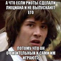 а что если риоты сделали люциана и не выпускают его потому-что он офигительный и сами им играют?