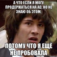 а что если я могу продержаться на ad, но не знаю об этом, потому что я ещё не пробовала