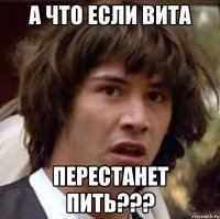 а что если вита перестанет пить???