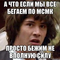 а что если мы все бегаем по мсмк просто бежим не вполную силу