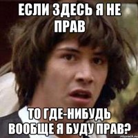 если здесь я не прав то где-нибудь вообще я буду прав?