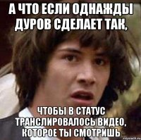 а что если однажды дуров сделает так, чтобы в статус транслировалось видео, которое ты смотришь