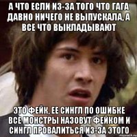 а что если из-за того что гага давно ничего не выпускала, а все что выкладывают это фейк, ее сингл по ошибке все монстры назовут фейком и сингл провалиться из-за этого