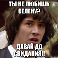 ты не любишь селену? давай до свидания!!