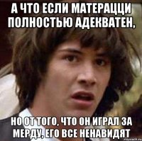 а что если матерацци полностью адекватен, но от того, что он играл за мерду, его все ненавидят