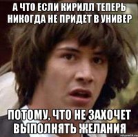 а что если кирилл теперь никогда не придет в универ потому, что не захочет выполнять желания