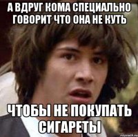 а вдруг кома специально говорит что она не куть чтобы не покупать сигареты