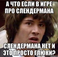 а что если в игре про слендермана слендермана нет и это просто глюки?