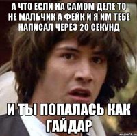 а что если на самом деле то не мальчик а фейк и я им тебе написал через 20 секунд и ты попалась как гайдар