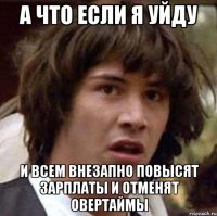 а что если я уйду и всем внезапно повысят зарплаты и отменят овертаймы