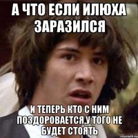 а что если илюха заразился и теперь кто с ним поздоровается,у того не будет стоять