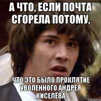 а что, если почта сгорела потому, что это было проклятие уволенного андрея киселёва