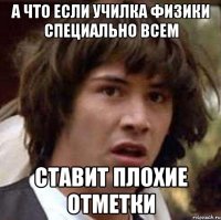 а что если училка физики специально всем ставит плохие отметки