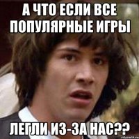 а что если все популярные игры легли из-за нас??