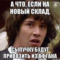 а что, если на новый склад, сыпучку будут привозить из афгана