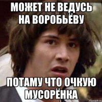 может не ведусь на воробьёву потаму что очкую мусорёнка