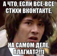 а что, если все-все стихи вконтакте, на самом деле, плагиат?!!1