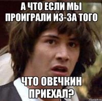 а что если мы проиграли из-за того что овечкин приехал?