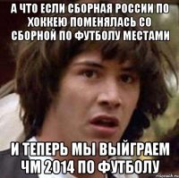 а что если сборная россии по хоккею поменялась со сборной по футболу местами и теперь мы выйграем чм 2014 по футболу