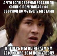 а что если сборная россии по хоккею поменялась со сборной по футболу местами и теперь мы выйграем чм 2016 и евро 2014 по футболу