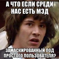 а что если среди нас есть мэд замаскированный под простого пользователя?