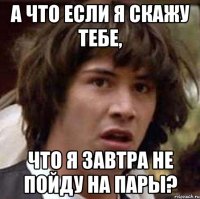 а что если я скажу тебе, что я завтра не пойду на пары?