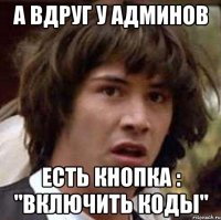 а вдруг у админов есть кнопка : "включить коды"