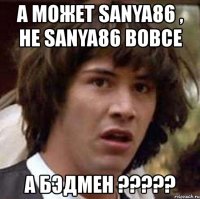 а может sanya86 , не sanya86 вовсе а бэдмен ???