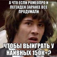 а что если ромеопро и легенден заранее все продумали чтобы выиграть у наивных 150к+?