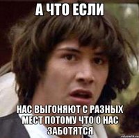 а что если нас выгоняют с разных мест потому что о нас заботятся