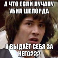 а что если лучапу убил шепорда и выдаёт себя за него???