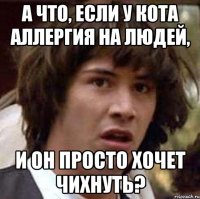 а что, если у кота аллергия на людей, и он просто хочет чихнуть?