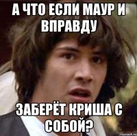 а что если маур и вправду заберёт криша с собой?